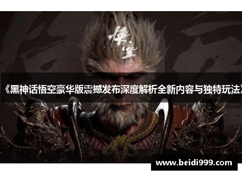 《黑神话悟空豪华版震撼发布深度解析全新内容与独特玩法》